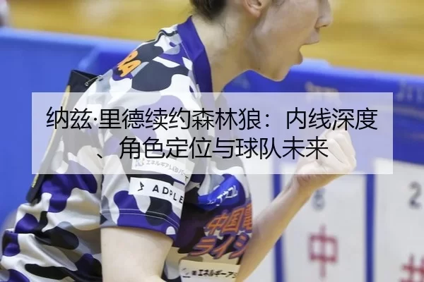 纳兹·里德续约森林狼：内线深度、角色定位与球队未来